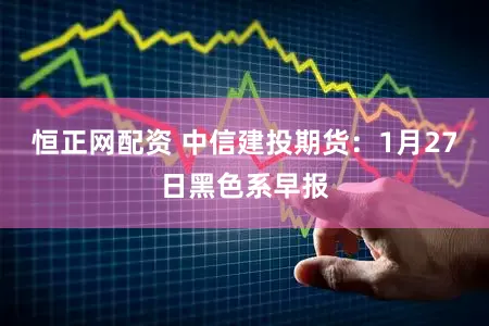 恒正网配资 中信建投期货：1月27日黑色系早报