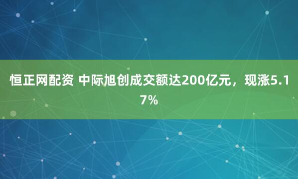 恒正网配资 中际旭创成交额达200亿元，现涨5.17%