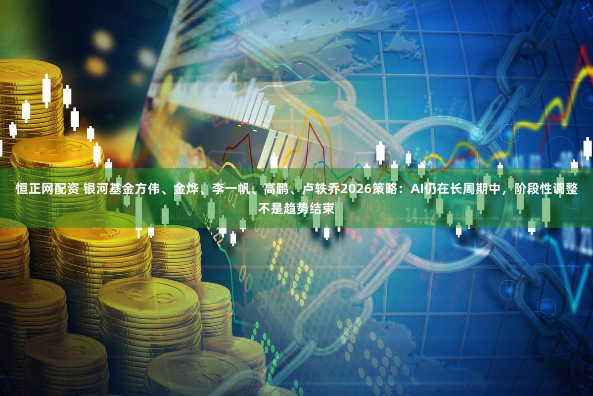 恒正网配资 银河基金方伟、金烨、李一帆、高鹏、卢轶乔2026策略：AI仍在长周期中，阶段性调整不是趋势结束