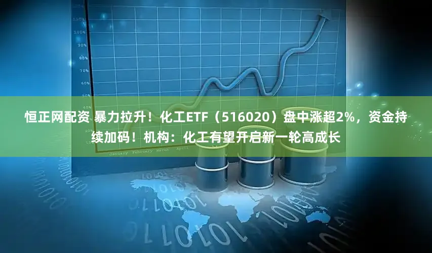 恒正网配资 暴力拉升！化工ETF（516020）盘中涨超2%，资金持续加码！机构：化工有望开启新一轮高成长
