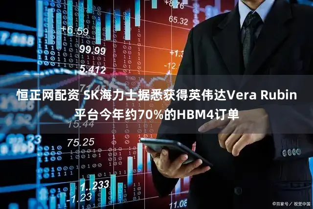 恒正网配资 SK海力士据悉获得英伟达Vera Rubin平台今年约70%的HBM4订单