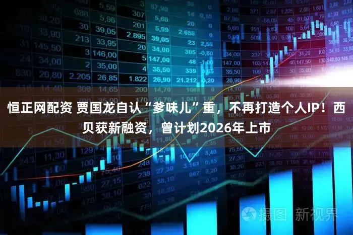 恒正网配资 贾国龙自认“爹味儿”重，不再打造个人IP！西贝获新融资，曾计划2026年上市