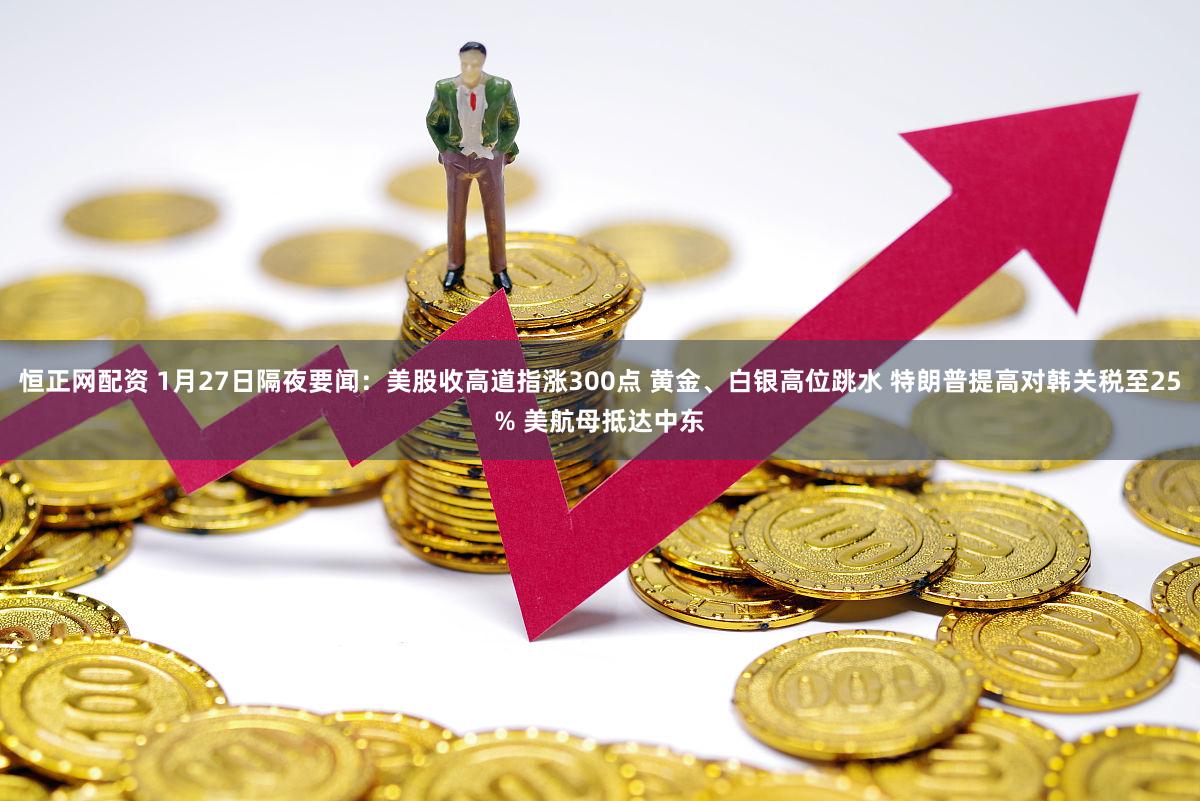 恒正网配资 1月27日隔夜要闻：美股收高道指涨300点 黄金、白银高位跳水 特朗普提高对韩关税至25% 美航母抵达中东
