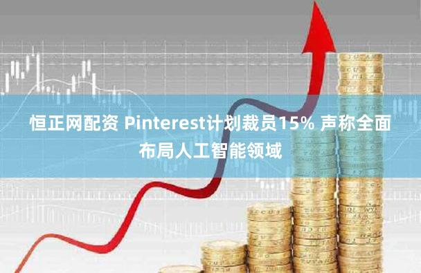 恒正网配资 Pinterest计划裁员15% 声称全面布局人工智能领域