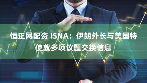 恒正网配资 ISNA：伊朗外长与美国特使就多项议题交换信息
