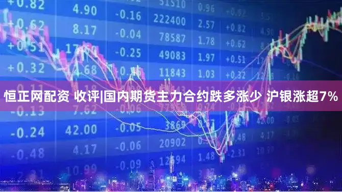 恒正网配资 收评|国内期货主力合约跌多涨少 沪银涨超7%
