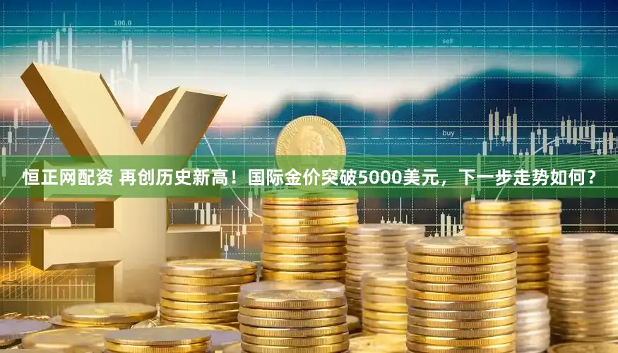 恒正网配资 再创历史新高！国际金价突破5000美元，下一步走势如何？
