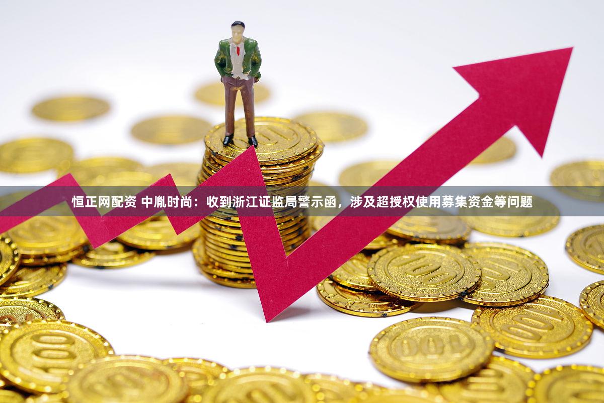 恒正网配资 中胤时尚：收到浙江证监局警示函，涉及超授权使用募集资金等问题