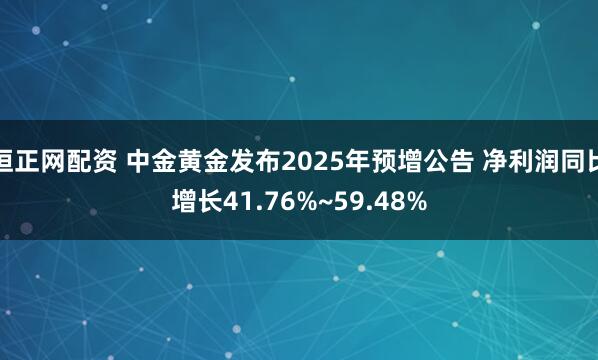 恒正网配资 中金黄金发布2025年预增公告 净利润同比增长41.76%~59.48%