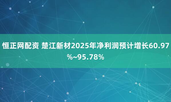 恒正网配资 楚江新材2025年净利润预计增长60.97%~95.78%