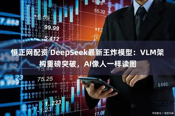 恒正网配资 DeepSeek最新王炸模型：VLM架构重磅突破，AI像人一样读图