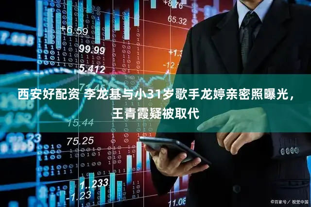 西安好配资 李龙基与小31岁歌手龙婷亲密照曝光，王青霞疑被取代