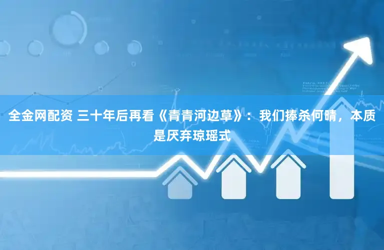 全金网配资 三十年后再看《青青河边草》：我们捧杀何晴，本质是厌弃琼瑶式