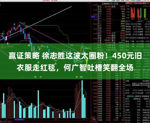 赢证策略 徐志胜这波太圈粉！450元旧衣服走红毯，何广智吐槽笑翻全场