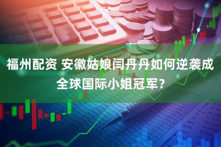 福州配资 安徽姑娘闫丹丹如何逆袭成全球国际小姐冠军？