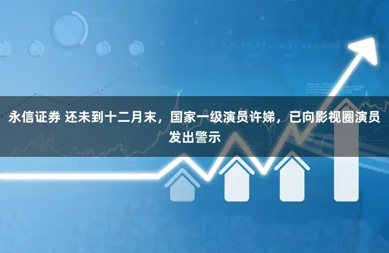 永信证券 还未到十二月末，国家一级演员许娣，已向影视圈演员发出警示