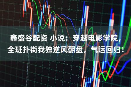 鑫盛谷配资 小说：穿越电影学院，全班扑街我独逆风翻盘，气运回归！