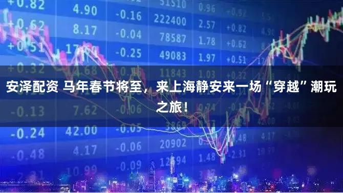 安泽配资 马年春节将至，来上海静安来一场“穿越”潮玩之旅！
