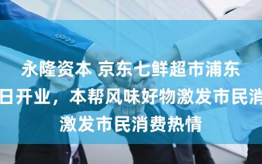 永隆资本 京东七鲜超市浦东首店今日开业，本帮风味好物激发市民消费热情