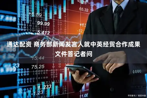 通达配资 商务部新闻发言人就中英经贸合作成果文件答记者问