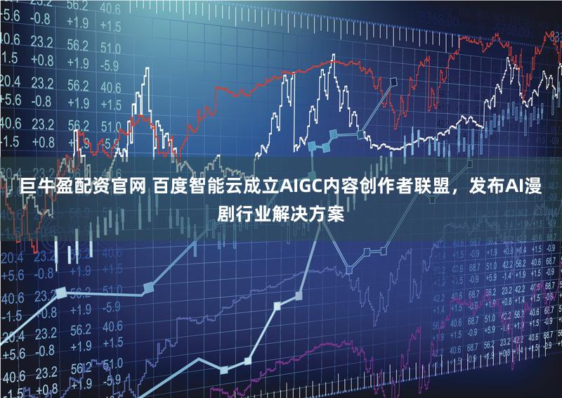 巨牛盈配资官网 百度智能云成立AIGC内容创作者联盟，发布AI漫剧行业解决方案