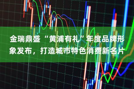 金瑞鼎盛 “黄浦有礼”年度品牌形象发布，打造城市特色消费新名片