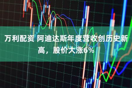 万利配资 阿迪达斯年度营收创历史新高，股价大涨6%