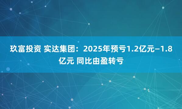 玖富投资 实达集团：2025年预亏1.2亿元—1.8亿元 同比由盈转亏
