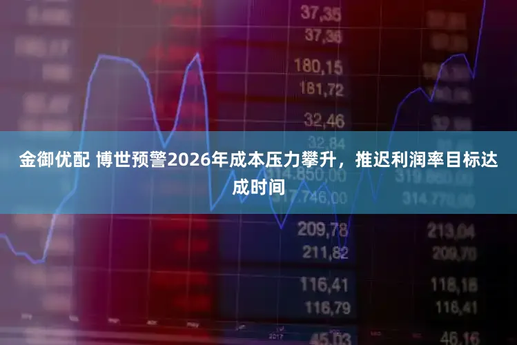 金御优配 博世预警2026年成本压力攀升，推迟利润率目标达成时间