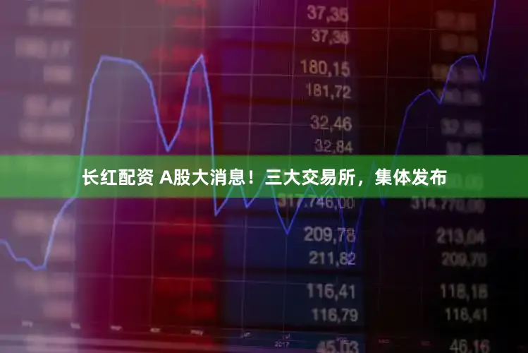 长红配资 A股大消息！三大交易所，集体发布