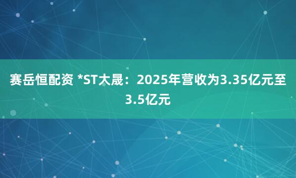 赛岳恒配资 *ST大晟：2025年营收为3.35亿元至3.5亿元