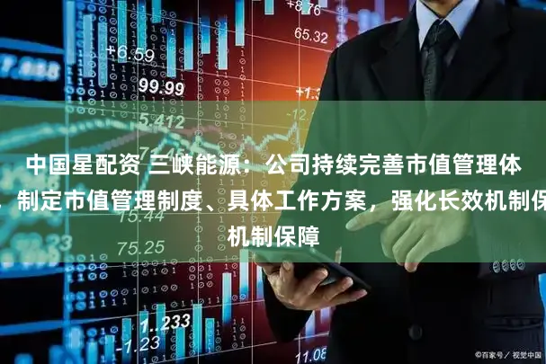 中国星配资 三峡能源：公司持续完善市值管理体系，制定市值管理制度、具体工作方案，强化长效机制保障