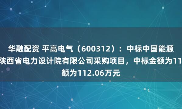 华融配资 平高电气（600312）：中标中国能源建设集团陕西省电力设计院有限公司采购项目，中标金额为112.06万元