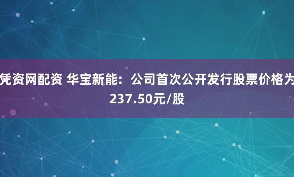 凭资网配资 华宝新能：公司首次公开发行股票价格为237.50元/股