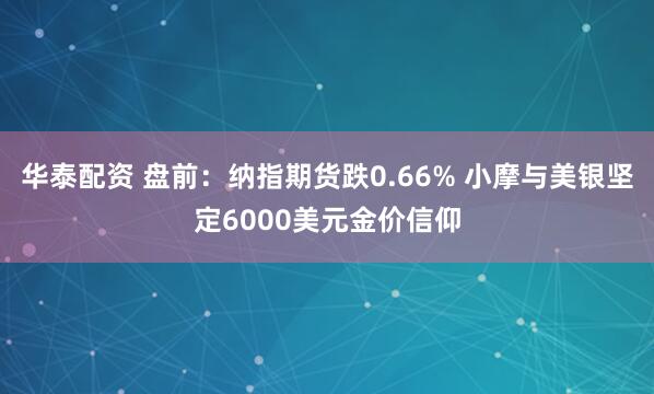 华泰配资 盘前：纳指期货跌0.66% 小摩与美银坚定6000美元金价信仰