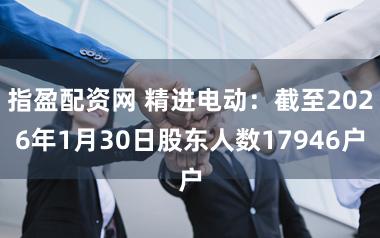 指盈配资网 精进电动：截至2026年1月30日股东人数17946户