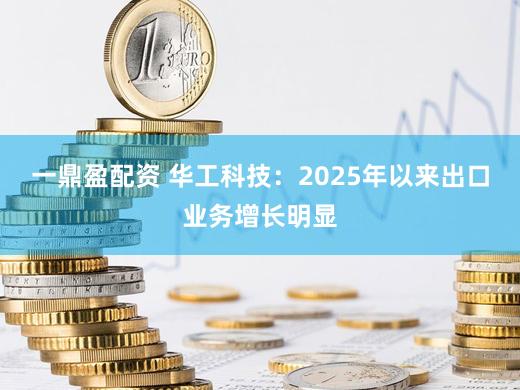 一鼎盈配资 华工科技：2025年以来出口业务增长明显