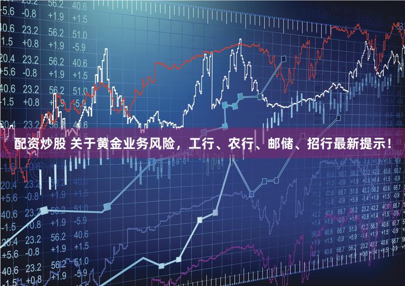 配资炒股 关于黄金业务风险，工行、农行、邮储、招行最新提示！