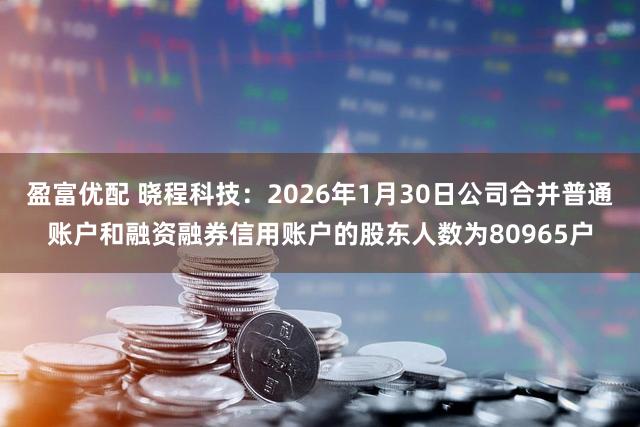 盈富优配 晓程科技：2026年1月30日公司合并普通账户和融资融券信用账户的股东人数为80965户