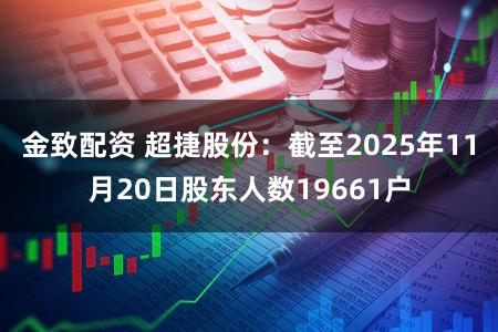 金致配资 超捷股份：截至2025年11月20日股东人数19661户