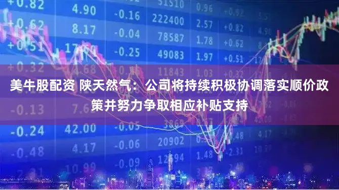 美牛股配资 陕天然气：公司将持续积极协调落实顺价政策并努力争取相应补贴支持