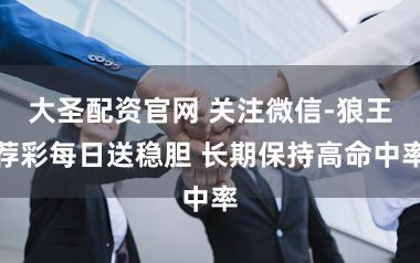 大圣配资官网 关注微信-狼王荐彩每日送稳胆 长期保持高命中率