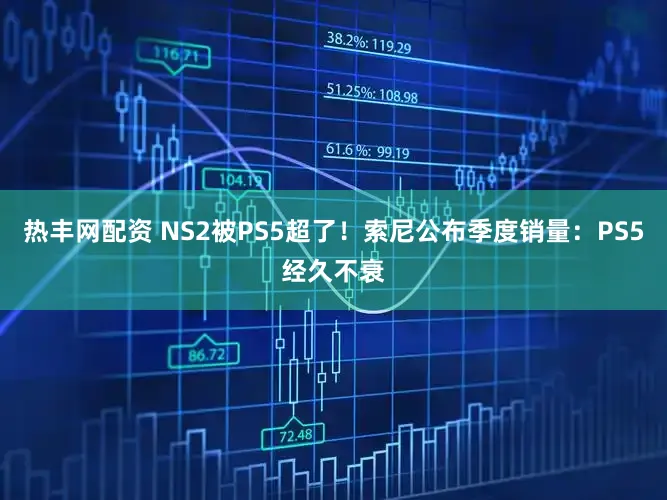 热丰网配资 NS2被PS5超了！索尼公布季度销量：PS5经久不衰
