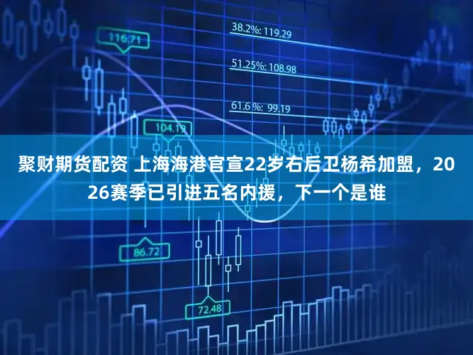 聚财期货配资 上海海港官宣22岁右后卫杨希加盟，2026赛季已引进五名内援，下一个是谁