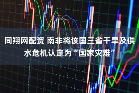 同翔网配资 南非将该国三省干旱及供水危机认定为“国家灾难”