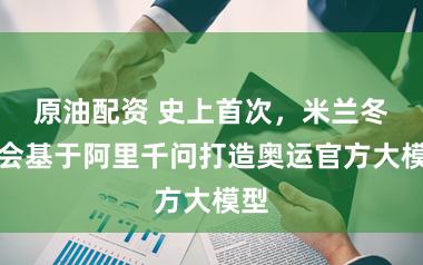 原油配资 史上首次，米兰冬奥会基于阿里千问打造奥运官方大模型