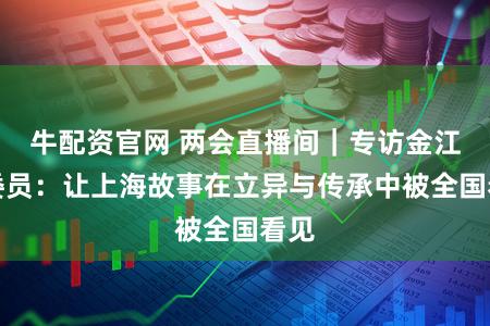 牛配资官网 两会直播间｜专访金江波委员：让上海故事在立异与传承中被全国看见