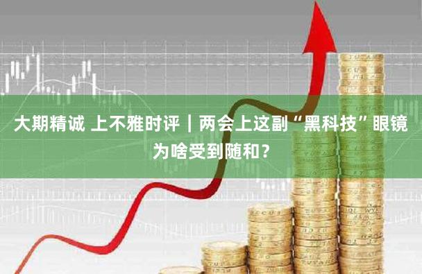 大期精诚 上不雅时评｜两会上这副“黑科技”眼镜为啥受到随和？