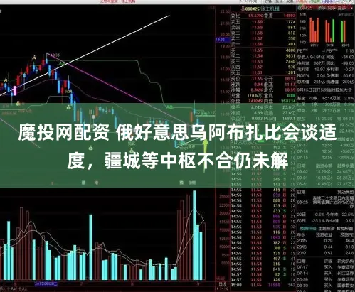 魔投网配资 俄好意思乌阿布扎比会谈适度,疆城等中枢不合仍未解