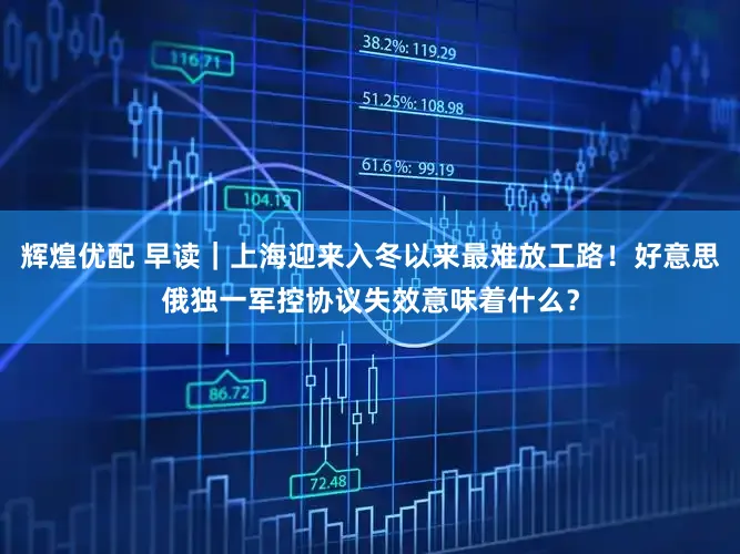 辉煌优配 早读|上海迎来入冬以来最难放工路!好意思俄独一军控协议失效意味着什么?